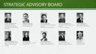 STRATEGIC ADVISORY BOARD
HENRIK CHRISTENSEN, PhD
Director of UC San Diego
Contextual Robotics Institute
Co-founder and Strategic Advisor,
ROBO Global
ILLAH R. NOURBAKHSH, PhD
Prof. of Robotics, Director of the
CREATE Lab, Carnegie Mellon
University
MANISH KOTHARI, PhD
President of SRI Ventures,
VP of SRI International
DANIELA RUS, PhD
Prof. at MIT; Director of the CSAIL
Research Center
KEN GOLDBERG, PhD
Prof. and Chair, Industrial Engineering,
Operations
Research Department, UC Berkeley
LOUIS-VINCENT GAVE
Gavekal Founder; CEO Money
Management & Global Research
RAFFAELLO D’ANDREA, PhD
Prof. of Dynamic Systems & Control at
ETH Zuric;
Co-Founder of Kiva Systems
MORTEN PAULSEN
CLSA, Head of Research for
Robotics and Machinery Industry
WYATT NEWMAN, PhD
Prof. of Humanoid, Robotics
& AI, 10+ Patents, 130 publications
FRANK TOBE
Publisher and Editor
of The Robot Report
 