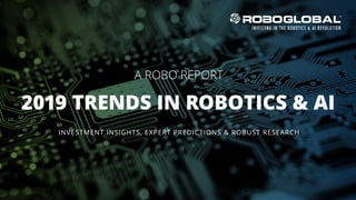 2019 TRENDS IN ROBOTICS & AI
A ROBO REPORT
INVESTMENT INSIGHTS, EXPERT PREDICTIONS & ROBUST RESEARCH
 