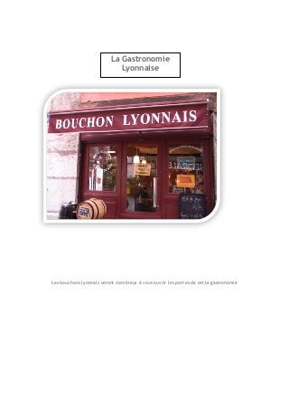 Les bouchons lyonnais seront nombreux à vous ouvrir les portes de cette gastronomie 
La Gastronomie Lyonnaise 
 