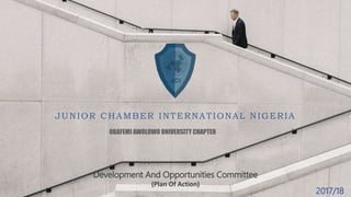OBAFEMI AWOLOWO UNIVERSITY CHAPTER
JUNIOR CHAMBER INTERNATIONAL NIGERIA
Development And Opportunities Committee
(Plan Of Action)
2017/18
 