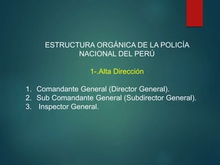 ESTRUCTURA ORGÁNICA DE LA POLICÍA
NACIONAL DEL PERÚ
1-.Alta Dirección
1. Comandante General (Director General).
2. Sub Comandante General (Subdirector General).
3. Inspector General.
 
