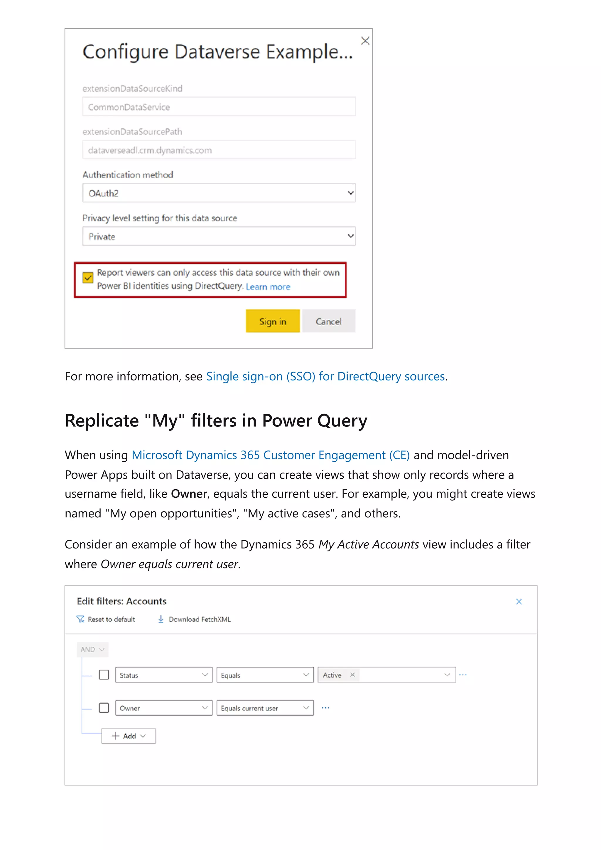 For more information, see Single sign-on (SSO) for DirectQuery sources.
When using Microsoft Dynamics 365 Customer Engagement (CE) and model-driven
Power Apps built on Dataverse, you can create views that show only records where a
username field, like Owner, equals the current user. For example, you might create views
named "My open opportunities", "My active cases", and others.
Consider an example of how the Dynamics 365 My Active Accounts view includes a filter
where Owner equals current user.
Replicate "My" filters in Power Query
 