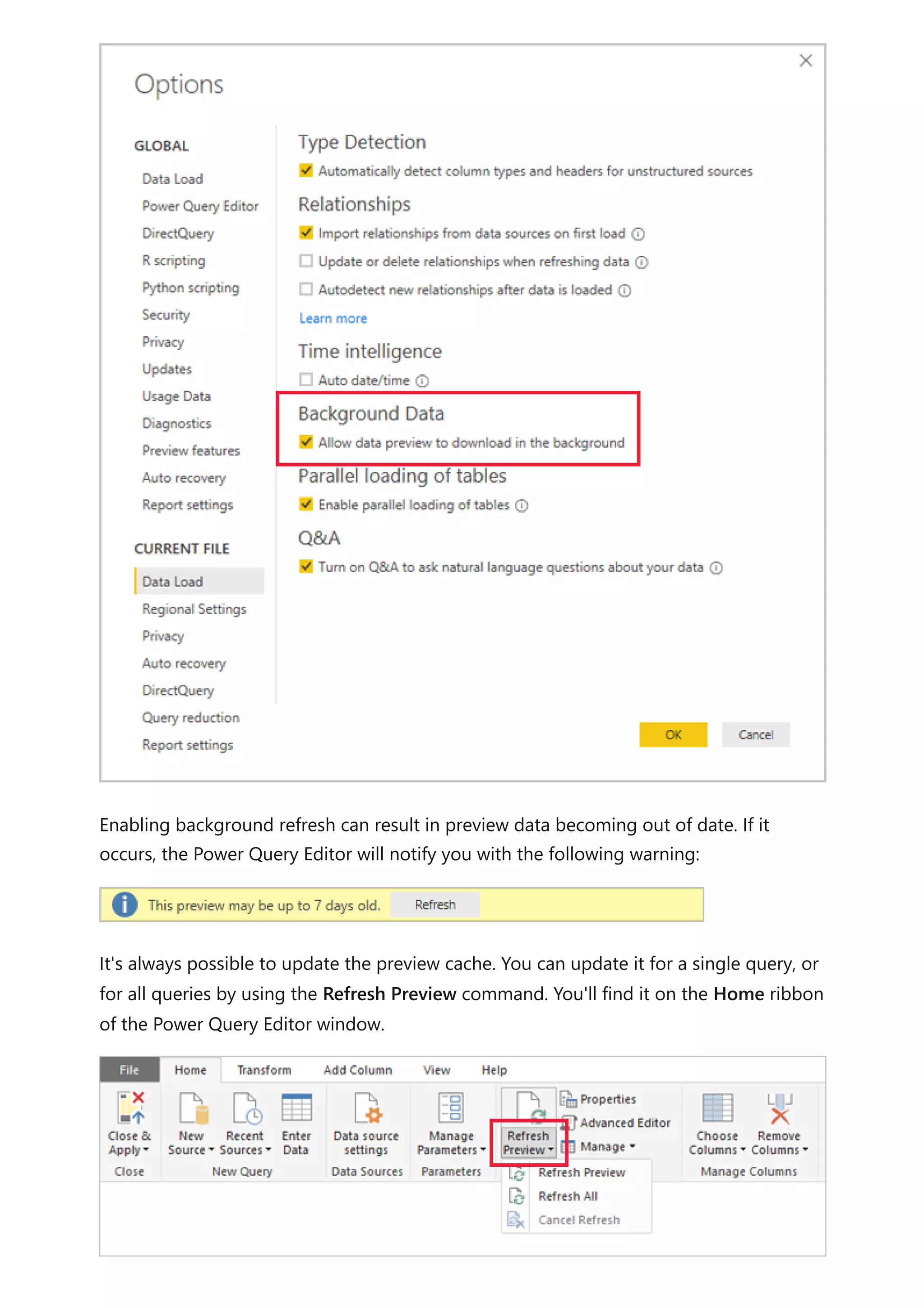 Enabling background refresh can result in preview data becoming out of date. If it
occurs, the Power Query Editor will notify you with the following warning:
It's always possible to update the preview cache. You can update it for a single query, or
for all queries by using the Refresh Preview command. You'll find it on the Home ribbon
of the Power Query Editor window.
 
