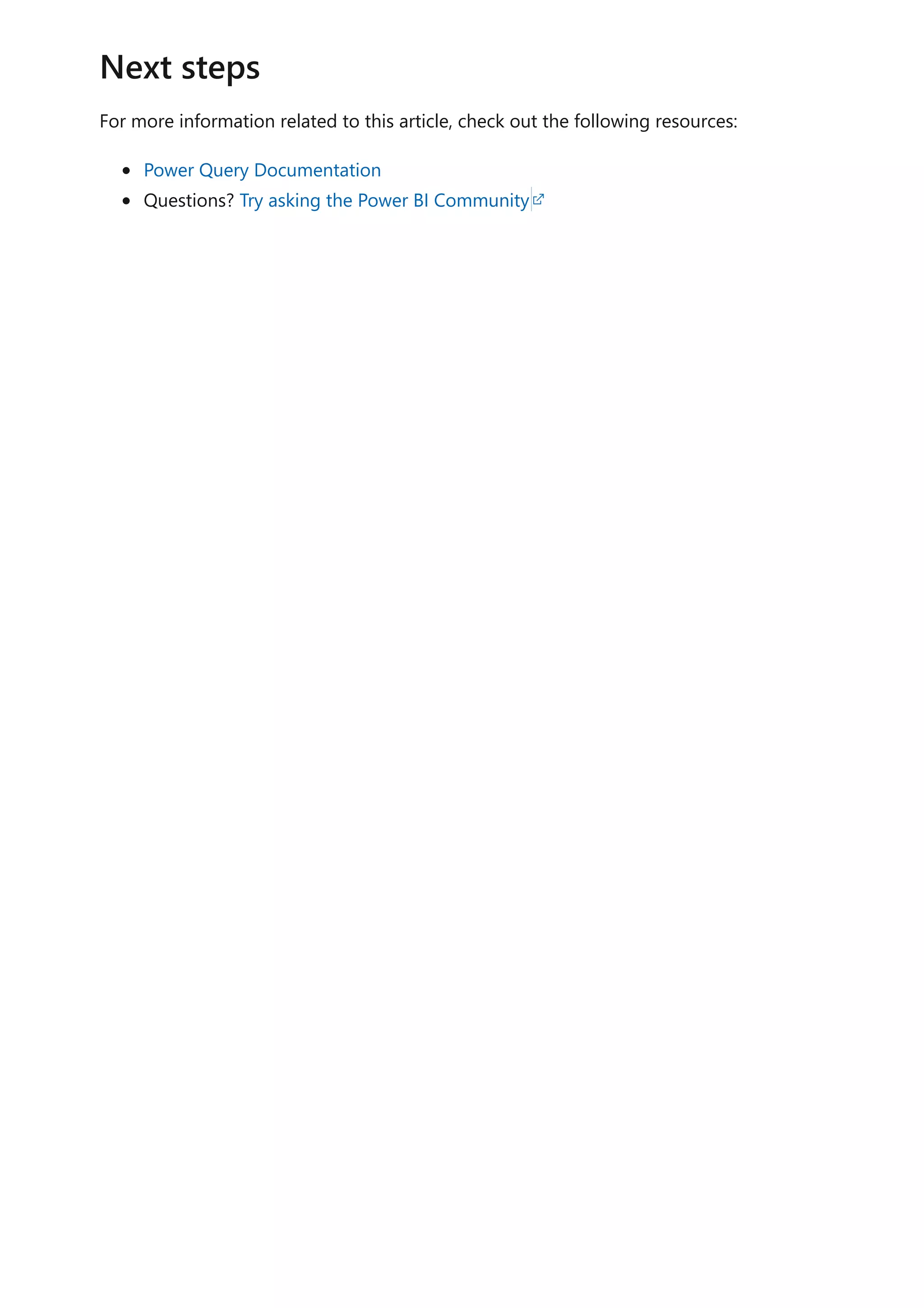 For more information related to this article, check out the following resources:
Power Query Documentation
Questions? Try asking the Power BI Community
Next steps
 