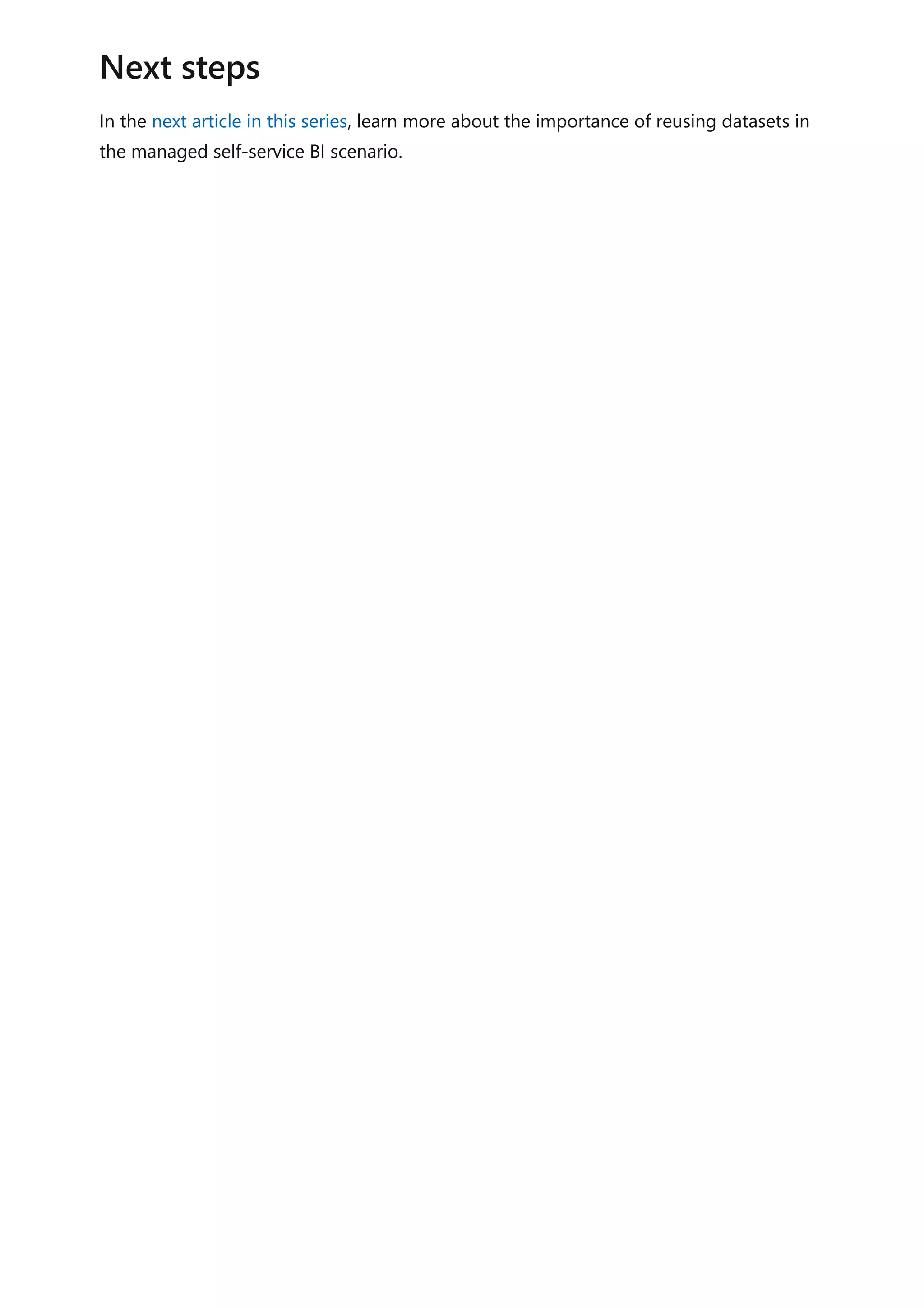 In the next article in this series, learn more about the importance of reusing datasets in
the managed self-service BI scenario.
Next steps
 