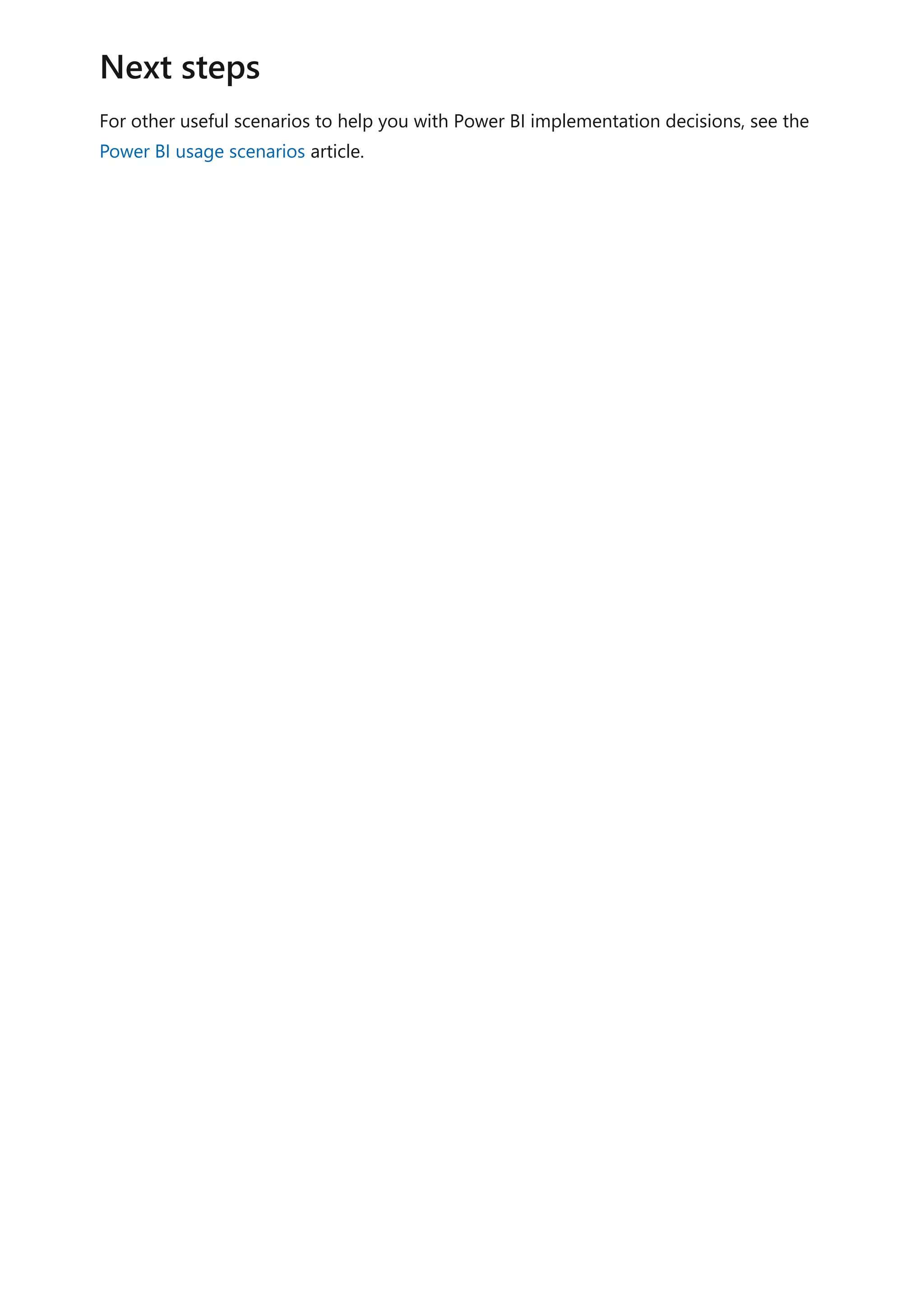 For other useful scenarios to help you with Power BI implementation decisions, see the
Power BI usage scenarios article.
Next steps
 