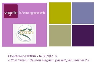+




Conférence IPSSA - le 05/04/13
« Et si l’avenir de mon magasin passait par internet ? »
 