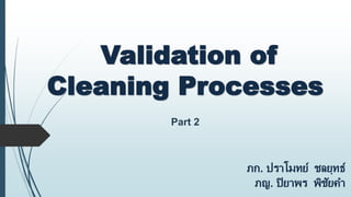 Validation of
Cleaning Processes
ภก. ปราโมทย์ ชลยุทธ์
ภญ. ปิยาพร พิชัยคา
Part 2
 