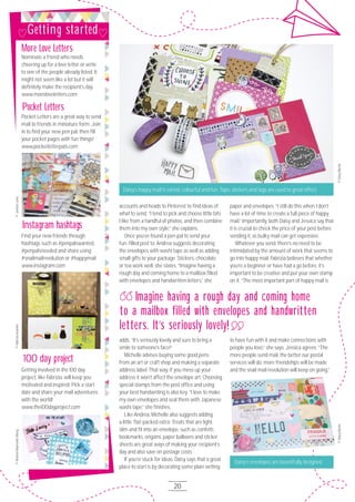 20
Daisy’s happy mail is varied, colourful and fun. Tape, stickers and tags are used to great effect
Daisy’s envelopes are beautifully designed
accounts and heads to Pinterest to find ideas of
what to send. “I tend to pick and choose little bits
I like from a handful of photos, and then combine
them into my own style,” she explains.
Once you’ve found a pen pal to send your
fun-filled post to, Andrea suggests decorating
the envelopes with washi tape as well as adding
small gifts to your package. Stickers, chocolate
or tea work well, she states. “Imagine having a
rough day and coming home to a mailbox filled
with envelopes and handwritten letters,” she
adds. “It’s seriously lovely and sure to bring a
smile to someone’s face!”
Michelle advises buying some good pens
from an art or craft shop and making a separate
address label. That way, if you mess up your
address it won’t affect the envelope art. Choosing
special stamps from the post office and using
your best handwriting is also key. “I love to make
my own envelopes and seal them with Japanese
washi tape,” she finishes.
Like Andrea, Michelle also suggests adding
a little ’flat-packed extra’. Treats that are light,
slim and fit into an envelope, such as confetti,
bookmarks, origami, paper balloons and sticker
sheets are great ways of making your recipient’s
day and also save on postage costs.
If you’re stuck for ideas, Daisy says that a great
place to start is by decorating some plain writing
paper and envelopes. “I still do this when I don’t
have a lot of time to create a full piece of happy
mail.” Importantly, both Daisy and Jessica say that
it is crucial to check the price of your post before
sending it, as bulky mail can get expensive.
Whatever you send, there’s no need to be
intimidated by the amount of work that seems to
go into happy mail. Fabrizia believes that whether
you’re a beginner or have had a go before, it’s
important to be creative and put your own stamp
on it. “The most important part of happy mail is
to have fun with it and make connections with
people you love,” she says. Jessica agrees. “The
more people send mail, the better our postal
services will do, more friendships will be made
and the snail mail revolution will keep on going.”
More Love Letters
Nominate a friend who needs
cheering up for a love letter or write
to one of the people already listed. It
might not seem like a lot but it will
definitely make the recipient’s day.
www.moreloveletters.com
Pocket Letters are a great way to send
mail to friends in miniature form. Join
in to find your new pen pal, then fill
your pocket pages with fun things!
www.pocketletterpals.com
Find your new friends through
hashtags such as #penpalswanted,
#penpalsneeded and share using
#snailmailrevolution or #happymail.
www.instagram.com
Getting involved in the 1OO day
project, like Fabrizia, will keep you
motivated and inspired. Pick a start
date and share your mail adventures
with the world!
www.the1OOdayproject.com
Imagine having a rough day and coming home
to a mailbox filled with envelopes and handwritten
letters. It’s seriously lovely!
©DaisyMartin
©JanetteLane©FabriziaAusiello©AndreaRaymond-Wong
©DaisyMartin
Instagram hashtags
100 day project
Pocket Letters
Getting started
 