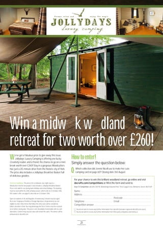 e’ve got a fabulous prize to give away this issue.
Jollydays’ Luxury Camping is offering one lucky
Creativity reader, and a friend, the chance to go on a mini
break worth over £26O! Stay in a gorgeous Woodcutters
Hut, just a 2O-minute drive from the historic city of York.
The prize also includes a Jollydays Breakfast Basket full
of delicious goodies.
Terms & Conditions: The prize is for a midweek, two-night stay in a
Woodcutters Hut for two people. It also includes a Jollydays Breakfast Basket.
Prize is not valid for use during bank holidays and school holidays. The booking
must be used within the 2O16 camping season, which ends on 23 October 2O16.
15% readers’ offer, see page 1O, also ends on 23 October 2O16.
Open to residents of UK and Republic of Ireland only. Entrants must be aged
18 or over. Employees/families of Design Objectives Ltd (promoters) are not
eligible to enter. Only entries that follow the entry rules will be considered.
Editor’s decision is ﬁnal. You may photocopy this form. Entries must be received
on or before closing date. This prize is not refundable/transferable with no cash
alternative. Content may vary but value will remain the same. The winner will be
announced on docrafts.com.
Howtoenter!
Simply answer the question below:
Q
Win a midweekwoodland
retreat for twoworth over £260!
For your chance to win this brilliant woodland retreat, go online and visit
docrafts.com/competitions or ﬁll in the form and send to:
You do not wish to receive any further information from docrafts (excludes registered docrafts.com users)
You do not wish to receive any further information from third-party companies selected by us
Name
Address
Postcode
Telephone Email
Competition answer
Issue 72 Competition, docrafts, Unit 9O, Woolsbridge Industrial Park, Three Legged Cross, Wimborne, Dorset, BH21 6SP
Which collection did Jennie Nicell use to make her cute
camping card on page 6O? Closing date 31st August
W
21
 