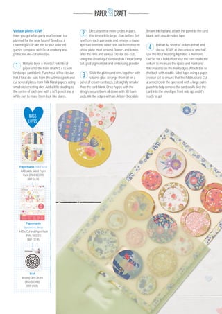 PAPER CRAFT
MAGS
LOVES
Papermania
Geometric Neon
A4 Die Cut and Paper Pack
(PMA 16O237)
RRP £12.95
Papermania
Xcut
Nesting Dies Circles
(XCU 5O3416)
RRP £9.95
Xcut
Vintage plates RSVP
Have you got a fun party or afternoon tea
planned for the near future? Send out a
charming RSVP like this to your selected
guests, complete with ﬂoral crockery and
protective die-cut envelope.
Mat and layer a sheet of Folk Floral
paper onto the front of a 19.5 x 13.5cm
landscape card blank. Punch out a few circular
Folk Floral die-cuts from the ultimate pack and
cut several plates from Folk Floral papers, using
small circle nesting dies. Add a little shading to
the centre of each one with a soft pencil and a
white pen to make them look like plates.
Die cut several more circles in pairs,
this time a little larger than before. Set
one from each pair aside and remove a round
aperture from the other; this will form the rim
of the plate. Heat emboss ﬂowers and leaves
onto the rims and various circular die-cuts,
using the Creativity Essentials Folk Floral Stamp
Set, gold pigment ink and embossing powder.
Stick the plates and rims together with
silicone glue. Arrange them all on a
panel of cream cardstock, cut slightly smaller
than the card blank. Once happy with the
design, secure them all down with 3D foam
pads. Ink the edges with an Artiste Chocolate
Brown Ink Pad and attach the panel to the card
blank with double-sided tape.
Fold an A4 sheet of vellum in half and
die cut ‘RSVP’ in the centre of one half.
Use the Xcut Wedding Alphabet & Numbers
Die Set for a bold effect. Put the card inside the
vellum to measure the space and mark and
fold in a strip on the front edges. Attach this to
the back with double-sided tape, using a paper
creaser set to ensure that the fold is sharp. Cut
a semicircle in the open end with a large palm
punch to help remove the card easily. Slot the
card into the envelope, front side up, and it's
ready to go!
3
4
1
2
Papermania Folk Floral
A4 Double Sided Paper
Pack (PMA 16O319)
RRP £6.95
Papermania Folk Floral
 
