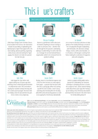 Editor: Sarah Gane Marketing Design Manager: Carly Stalker Deputy Editor: Joanna Stass Community Editor: Aisha Green Sub Editor: Lorna Slessor
Publication Designers: Rachel Smith, Jordan Travers Art direction and styling: Carly Stalker, Sarah Gane Freelance photographer: Jesse Wild Photography &
videography co-ordinator: Joe Schneider Projects: Aisha Green, Amy Surey, Aneira Davies, Daisy Martin, Felicity French, Geraldine Carruthers, Jackie Jasper,
Jason Cluitt, Jennie Nicell, Jo Boland, Julie Hole, Kieron Franklyn, Lorna Slessor, Mags Woodcock, Sarah Jackman Read, Sharon Dobson, Zinia Amoiridou
With special thanks to: Baby Grace and her parents Lou and Ollie Mitchell PR: pr@docrafts.com Events: ecrafters@docrafts.com
Send us your stories, letters and projects: Items sent to the magazine may be published; please indicate clearly if not for publication. Email: Creativity@docrafts.com Address: docrafts Creativity Magazine, Design
Objectives Ltd, Unit 9O, Woolsbridge Industrial Park, Three Legged Cross, Wimborne, Dorset BH21 6SP Tel: O12O2 811OOO Web: docrafts.com
By submitting material to this magazine, you: (a) warrant that you own the intellectual property rights in the material or you have a licence from the owner of such rights to submit the material; and (b) grant
Design Objectives Ltd. and their agents a licence to publish your submissions in whole or in part in any edition of this magazine or any of their other publications in any format or media throughout the world. Any
material you submit is sent at your risk and neither Design Objectives Ltd. nor their respective employees, agents or subcontractors shall be liable for any loss or damage. © Design Objectives Ltd. 2O16 All prices
and details correct at time of going to press but may be subject to change. All prices quoted are RRPs. Products and prices in the magazine should be confirmed with stockists as print errors may occur. Special
offers mentioned in the magazine available at participating docrafts Creativity Stores only. All information contained in this magazine is for informational purposes only and is, to the best of our knowledge, correct
at the time of going to press. Design Objectives Ltd. is the leading supplier of art and craft materials to the retail trade. docrafts.com and Creativity magazine have been developed to inspire and assist crafters of
all abilities. All products shown in this issue can be purchased from good arts and crafts stores nationwide. Printers: This magazine is printed by Warners (Midlands) Plc. on behalf
of Design Objectives Ltd. Neither Warners (Midlands) Plc. nor Design Objectives Ltd. accept any responsibility for errors or inaccuracies that occur in such information. Readers are
advised to contact manufacturers and retailers directly with regard to the price of products/services in the magazine. © Design Objectives Ltd. 2O16. Published July 2O16
All rights reserved. No part of this magazine may be used or reproduced without the written permission of Design Objectives Ltd.
Zinia Amoiridou
2O16 Project Design Team member Zinia is
an art student from Greece. Her obsessions
include art journaling, scrapbooking and
hybrid projects. Apart from papercrafts, she
loves baking, abstract painting, organising
crafty messes and entertaining her hyper
puppy. Her dream is to make her passion
her full-time job.
Kieron Franklyn
Kieron is a gentleman crafter who turns
his hand to anything to ensure it brings a
smile to someone’s face - whether that
be through his first passion, cardmaking,
baking or needle felting. He works full-time
as a manager for an international finance
organisation, which is far removed from his
world of crafting!
Julie Hole
Julie began her ‘love affair’ with
papercrafting over 2O years ago after
watching a heat-embossing demonstration
in a Manchester store. She remembers
buying four wooden stamps that day and
her creative journey began. She loves that
her hobby is also her job and that she gets
to be creative every single day.
Jo Boland
Jo is a mum to two boys who loves to take
photos of her family and keep a record of
her everyday life through scrapbooking
and mini books. She also loves vintage
things, crochet, coffee and chocolate. Jo
is a freelance craft designer, working from
home making for a selection of magazines
and craft companies.
Jason Cluitt
By day Jason is a mechanical engineer, but
in his free time he loves to create objects
from paper – a passion that has been with
him since a young age. When not coming
up with his next creation, Jason is busy
watching and reviewing films for his blog
(lifevsfilm.com) and weekly podcast, as well
as occupying his mischievous labradoodle.
Jackie Jasper
Jackie is a papercrafting addict with a
passion for cardmaking. Her favourite
technique is stamping and she’s a sucker
for a sequin or two. Jackie started making
cards about three years ago after having a
go at making a few Christmas decorations
and found that she loved it. She often ‘bores’
her family talking about it!
This issue’s crafters
Meet some of the talented people behind our projects
5
 