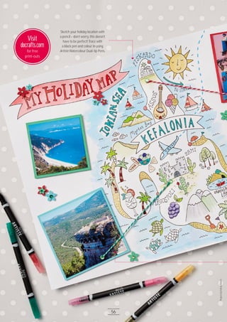 56
Follow us on docrafts.com /docrafts /docrafts /docraftsTeam
ProjectsbyFelicityFrench
56
Visit
docrafts.com
for free
print-outs
Sketch your holiday location with
a pencil – don’t worry, this doesn’t
have to be perfect! Trace with
a black pen and colour in using
Artiste Watercolour Dual-tip Pens.
 