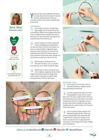 85
Follow us on docrafts.com /docrafts /docrafts /docraftsTeam
Wreath place setting
Bend a strip of craft wire into a circle of
around 8cm diameter, winding it around
twice and twisting it around itself.
Cut white cardstock into strips of 1.5 x 9cm.
Arrange alphabet stamps onto an acrylic
block to form the name required. (If the names are
particularly long then you may want to use smaller
stamps!). Do a trial run on scrap paper to ensure
you have all the letters arranged correctly, before
stamping onto the cardstock strips. Cut a V into the
ends of each banner.
Die cut a variety of leaves using the Xcut
Woodland Stag Wreath Dies. Gather into
clusters, positioning them into shapes that will
complement the circular wire. Arrange in mini
clusters on each wire circle, tucking around the
name banner. Use tacky glue to ﬁx in place, holding
until completely dry.
Y
ou’d never guess these light little decorations
are made using Christmas products! Colourful
cardstock and pretty ﬂorals make these
craft wire creations more summer woodland than
festive forest.
Leaf headdress
Curl a length of wire into a circular shape,
large enough to ﬁt the head of the person
it’s intended for. Wind the wire roughly around itself
to form a double thickness. Fold the ends back on
themselves to make a leaf shape and wrap the tail
around the base of the leaf to secure.
Colour small pieces of vellum using brush
markers, blending grey and aquamarine
ink. Add some ﬂicks of soft red at the bottom. Cut
wire to a variety of lengths, stripping the paper
away from some of the pieces to reveal the wire
underneath. Keep hold of the leftover paper for
Step 4. Bend the ends into leaf shapes and glue the
inked vellum securely to one side of each one.
When the glue is dry, ﬁll each frame
with Anita’s 3D Gloss. Leave to set before
trimming away excess vellum around the edges.
Wind the pairs of leaves around the frame
of the headdress, beginning with the shorter
lengths and working towards the longer. Wrap
strips of brown crepe paper around the frame,
covering the base of the bare wire leaves.
Sharon Dobson
Afternoon makes 1
1
2
2
3
3
1
2
3
SHARON
LOVES
Create Christmas
1Om Craft Wire
(PMA 356917) RRP £1
Xcut
Dies Woodland Stag Wreath
(XCU 5O4O47) RRP £9.95
Create Christmas
Xcut
4
 