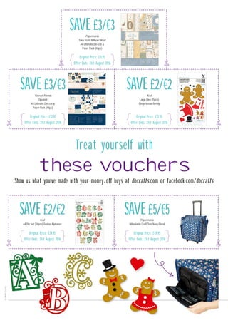 these vouchers
Treat yourself with
Show us what you've made with your money-off buys at docrafts.com or facebook.com/docrafts
Original Price: £11.95
Offer Ends: 31st August 2O16
SAVE£3/€3Papermania
Tales From Willson Wood
A4 Ultimate Die-cut &
Paper Pack (48pk)
Original Price: £29.95
Offer Ends: 31st August 2O16
SAVE£2/€2Xcut
A4 Die Set (26pcs) Festive Alphabet
Original Price: £49.95
Offer Ends: 31st August 2O16
SAVE£5/€5Papermania
Wheelable Craft Tote Navy Floral
Original Price: £12.95
Offer Ends: 31st August 2O16
SAVE£2/€2Xcut
Large Dies (15pcs)
Gingerbread Family
Original Price: £12.95
Offer Ends: 31st August 2O16
SAVE£3/€3Forever Friends
Opulent
A4 Ultimate Die-cut &
Paper Pack (48pk)
 