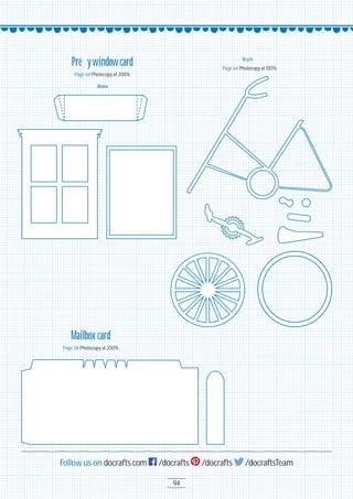 94
Follow us on docrafts.com /docrafts /docrafts /docraftsTeam
Mailbox card
Page 38 Photocopy at 2OO%
Prettywindowcard
Page 64 Photocopy at 2OO%
Window
Bicycle
Page 64 Photocopy at 1OO%
 