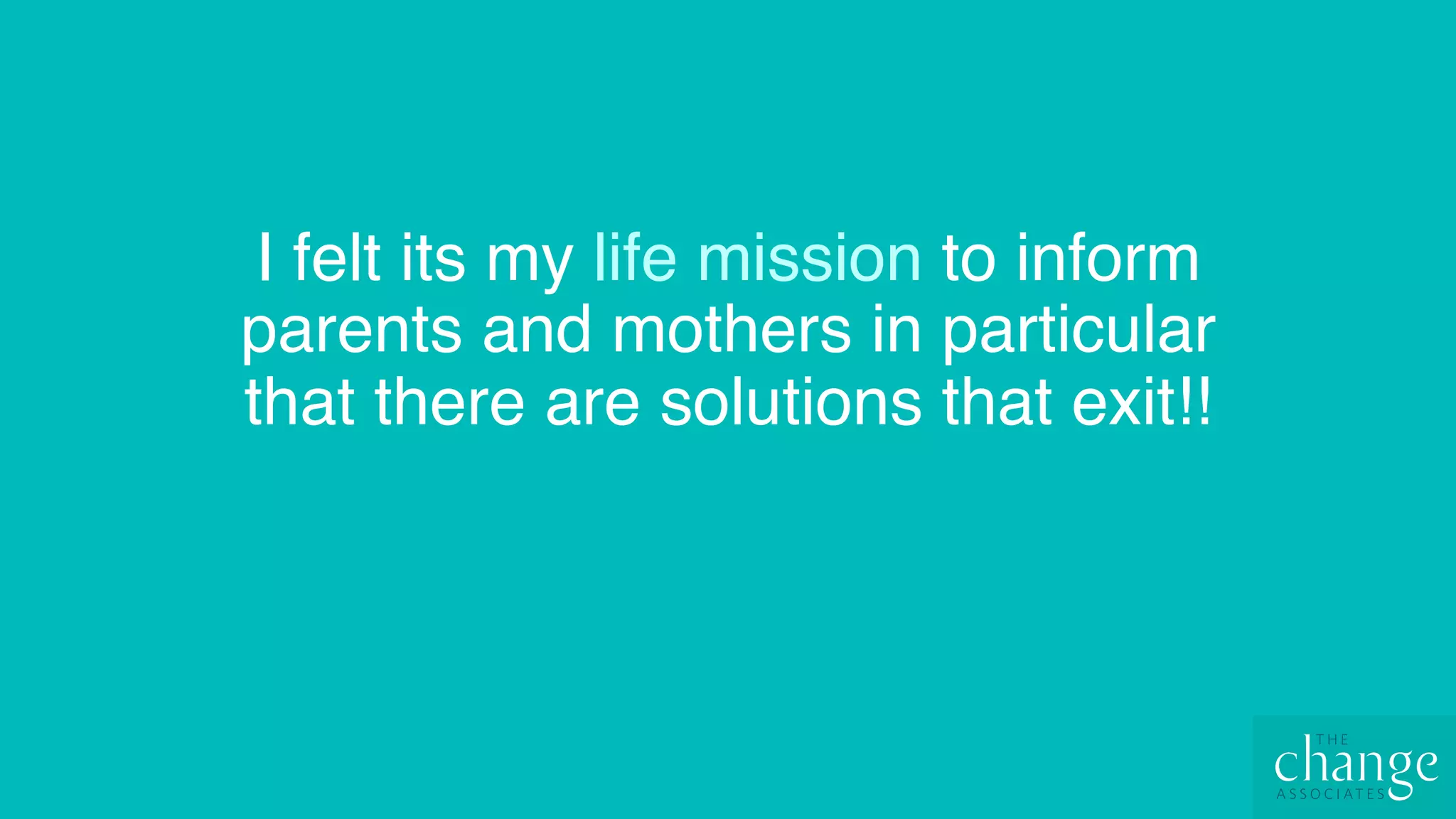 I felt its my life mission to inform
parents and mothers in particular
that there are solutions that exit!!
 