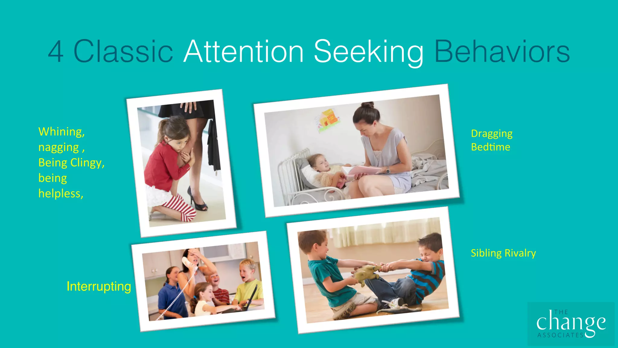 4 Classic Attention Seeking Behaviors!
Whining,		
nagging	,	
Being	Clingy,	
being	
helpless,		
Dragging	
Bed4me	
Sibling	Rivalry	
Interrupting
 