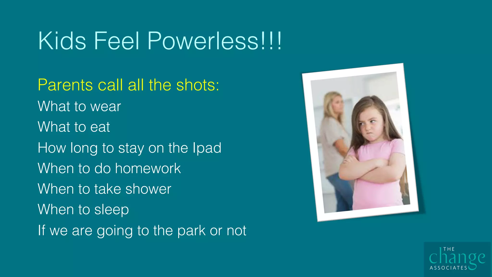 Kids Feel Powerless!!! !
Parents call all the shots:!
What to wear!
What to eat!
How long to stay on the Ipad!
When to do homework !
When to take shower!
When to sleep!
If we are going to the park or not!
 