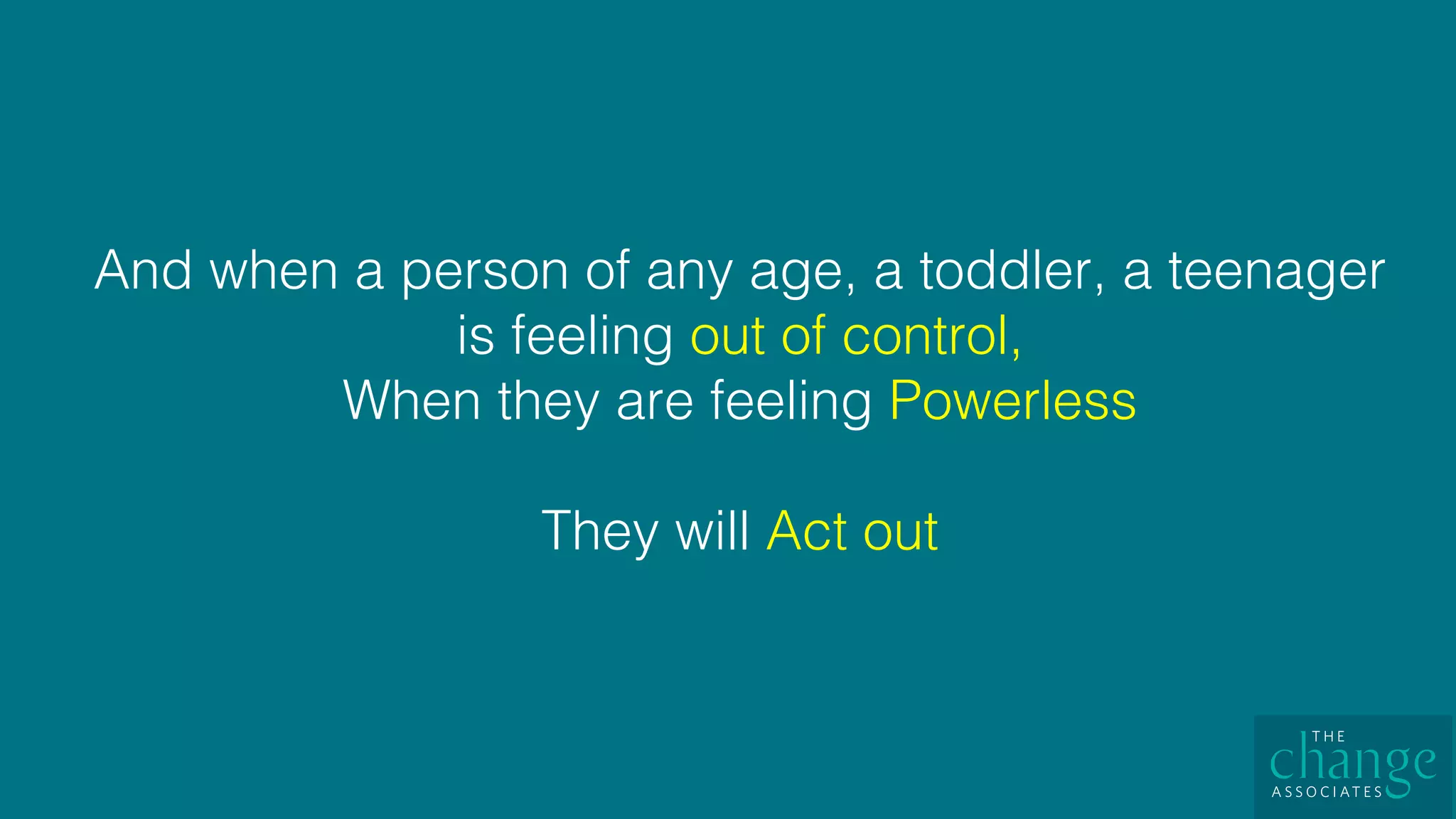 And when a person of any age, a toddler, a teenager
is feeling out of control, !
When they are feeling Powerless !
!
They will Act out!
 