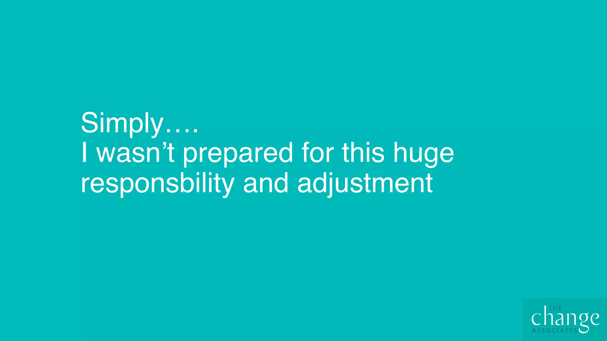 Simply…. 
I wasn’t prepared for this huge
responsbility and adjustment
 