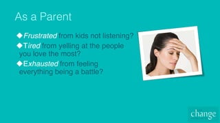 u Frustrated from kids not listening?
u Tired from yelling at the people
you love the most?
u Exhausted from feeling
everything being a battle?
As a Parent!
 