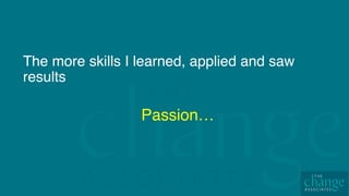 The more skills I learned, applied and saw
results
Passion…
 