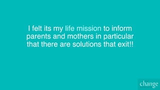 I felt its my life mission to inform
parents and mothers in particular
that there are solutions that exit!!
 