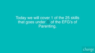 Today we will cover 1 of the 25 skills
that goes under G of the EFG’s of
Parenting.
 