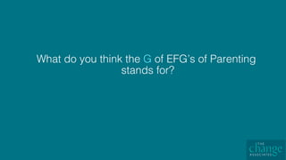 What do you think the G of EFG’s of Parenting
stands for?!
 