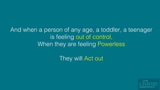 And when a person of any age, a toddler, a teenager
is feeling out of control, !
When they are feeling Powerless !
!
They will Act out!
 