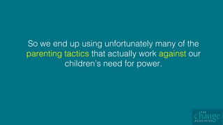 So we end up using unfortunately many of the
parenting tactics that actually work against our
children’s need for power. !
 