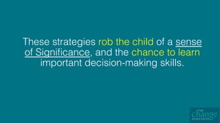 These strategies rob the child of a sense
of Signiﬁcance, and the chance to learn
important decision-making skills. !
!
 