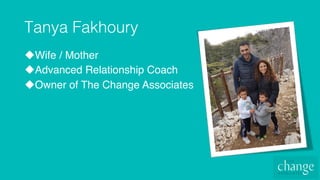 Tanya Fakhoury!
u Wife / Mother
u Advanced Relationship Coach
u Owner of The Change Associates
 