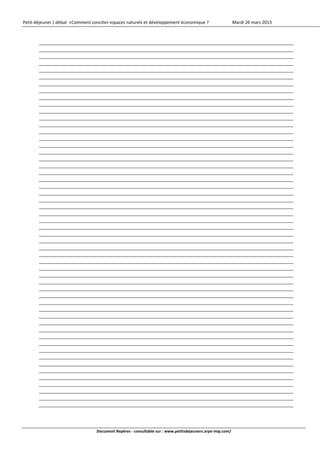 Petit‐déjeuner / débat  «Comment concilier espaces naturels et développement économique ?                    Mardi 26 mars 2013 



                     
                     
                     
                     
                     
                     
                     
                     
                     
                     
                     
                     
                     
                     
                     
                     
                     
                     
                     
          
                     
                     
                     
                     
                     
                     
                     
                     
                     
                     
                     
                     
                     
                     
                     
                     
                     
                     
                     
                     
                     
                     
                     
                     
                     
                     
                     
                     
                     
                     
                     
                     
                     
                     
 


                                   Document Repères ‐ consultable sur : www.petitsdejeuners.arpe‐mip.com/ 
 