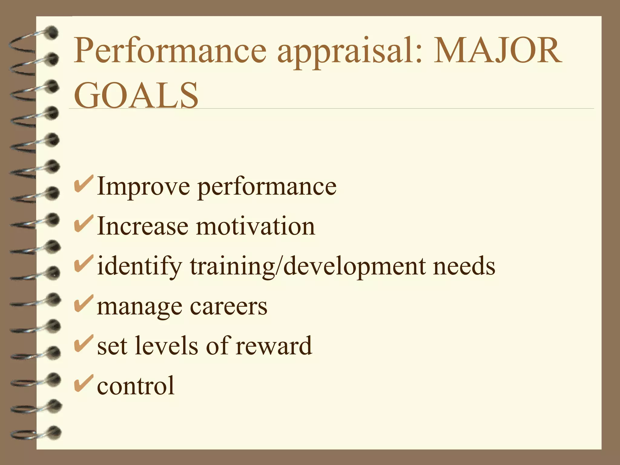 Performance appraisal: MAJOR
GOALS

 Improve performance
 Increase motivation
 identify training/development needs
 manage careers
 set levels of reward
 control
 