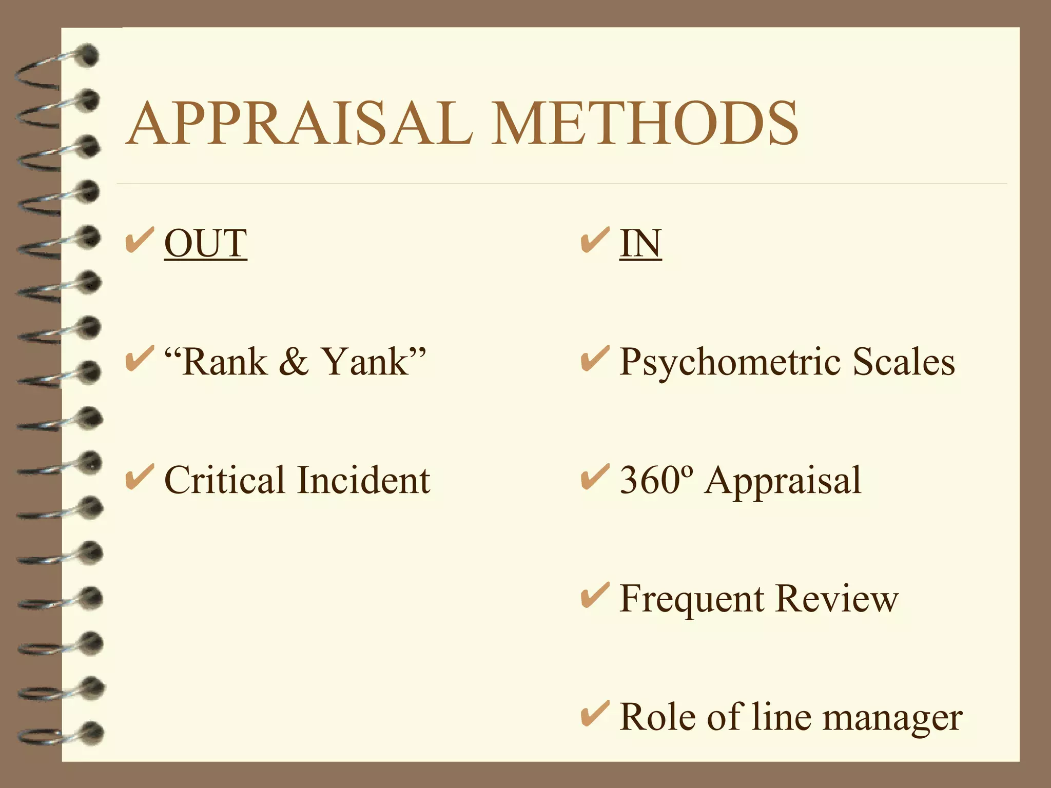 APPRAISAL METHODS
OUT                 IN

“Rank & Yank”       Psychometric Scales

Critical Incident   360º Appraisal

                    Frequent Review

                    Role of line manager
 