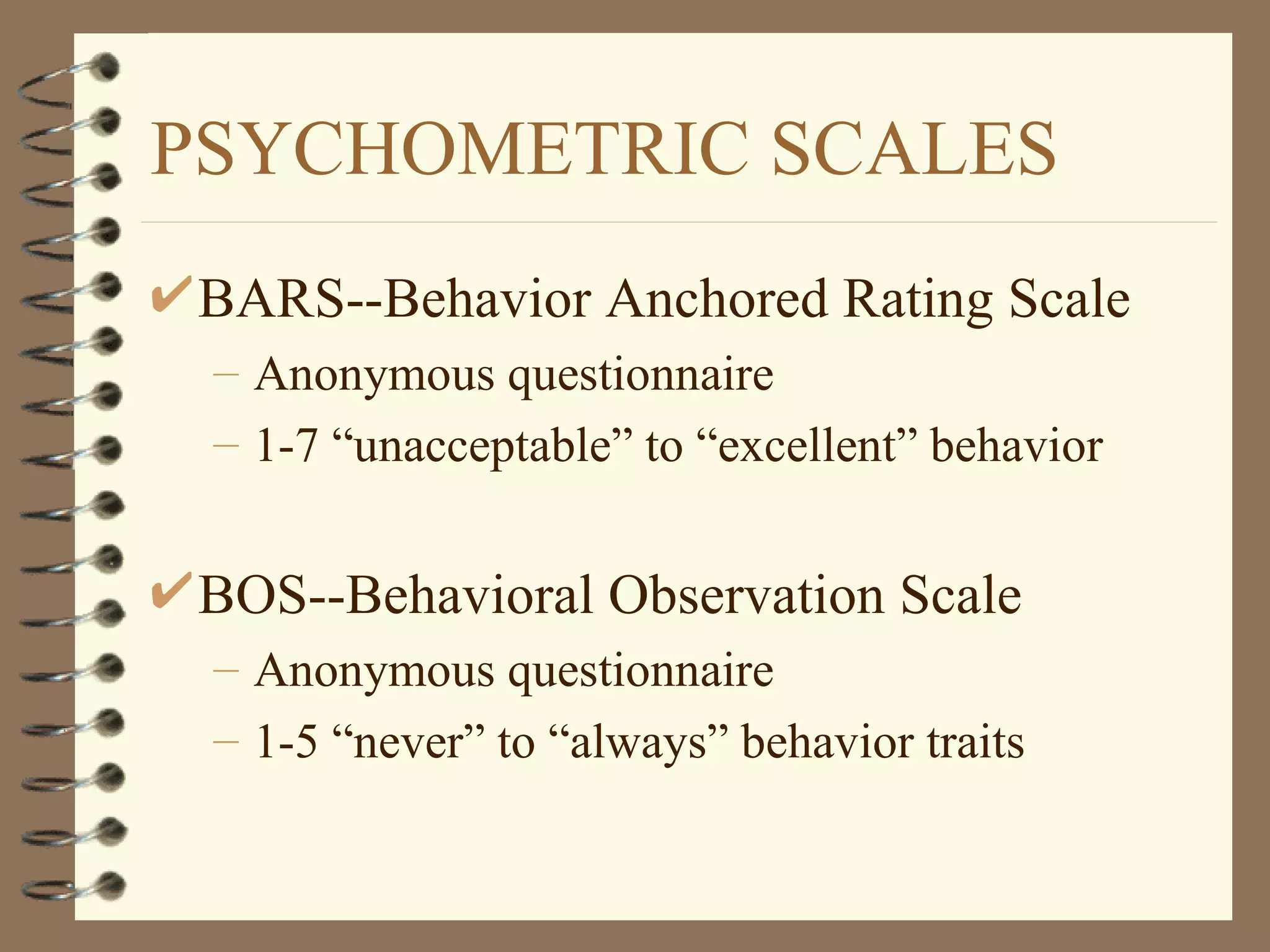 PSYCHOMETRIC SCALES
BARS--Behavior Anchored Rating Scale
 – Anonymous questionnaire
 – 1-7 “unacceptable” to “excellent” behavior


BOS--Behavioral Observation Scale
 – Anonymous questionnaire
 – 1-5 “never” to “always” behavior traits
 