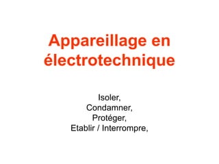 Appareillage en
électrotechnique
Isoler,
Condamner,
Protéger,
Etablir / Interrompre,
 