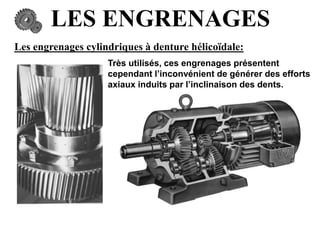 LES ENGRENAGES
Les engrenages cylindriques à denture hélicoïdale:
Très utilisés, ces engrenages présentent
cependant l’inconvénient de générer des efforts
axiaux induits par l’inclinaison des dents.
 