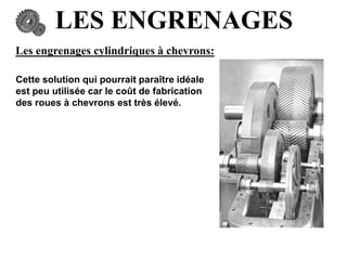 LES ENGRENAGES
Les engrenages cylindriques à chevrons:
Cette solution qui pourrait paraître idéale
est peu utilisée car le coût de fabrication
des roues à chevrons est très élevé.
 