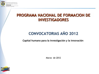 PROGRAMA NACIONAL DE FORMACION DE
         INVESTIGADORES


       CONVOCATORIAS AÑO 2012
  Capital humano para la investigación y la innovación




                     Marzo de 2012
 
