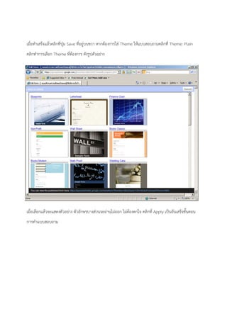 เมื่อทําเสร็จแล้วคลิกที่ปุ่ม Save ที่อยู่บนขวา หากต้องการใส่ Theme ให้แบบสอบถามคลิกที่ Theme: Plain
คลิกทําการเลือก Theme ที่ต้องการ ดังรูปตัวอย่าง
เมื่อเลือกแล้วจะแสดงตัวอย่าง ตัวอักษรบางส่วนจะอ่านไม่ออก ไม่ต้องตกใจ คลิกที่ Apply เป็นอันเสร็จขั้นตอน
การทําแบบสอบถาม
 