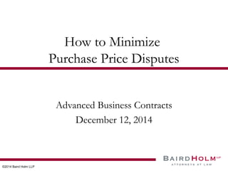 ©2014 Baird Holm LLP 
How to Minimize 
Purchase Price Disputes 
Advanced Business Contracts 
December 12, 2014 
 