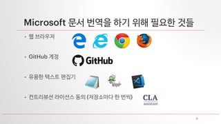 6
Microsoft 문서 번역을 하기 위해 필요한 것들
• 웹 브라우저
• GitHub 계정
• 유용한 텍스트 편집기
• 컨트리뷰션 라이선스 동의 (저장소마다 한 번씩)
 