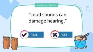 FAKE
Answer the Question
“Loud sounds can
damage hearing.”
REAL
 