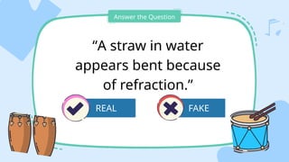 FAKE
Answer the Question
“A straw in water
appears bent because
of refraction.”
REAL
 