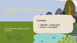 Pitch tells how HIGH or LOW a
sound is.
Examples:
• Whistle high pitch
→
• Drum low pitch
→
IMPORTANT PROPERTIES OF
SOUND
PITCH
 