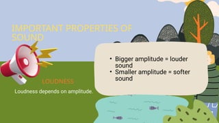 Loudness depends on amplitude.
• Bigger amplitude = louder
sound
• Smaller amplitude = softer
sound
IMPORTANT PROPERTIES OF
SOUND
LOUDNESS
 