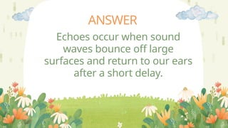ANSWER
Echoes occur when sound
waves bounce off large
surfaces and return to our ears
after a short delay.
 